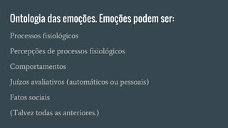 Ontologia das emoções. Emoções podem ser:
Processos fisiológicos
Percepções de processos fisiológicos
Comportamentos
Juízos avaliativos (automáticos ou pessoais)
Fatos sociais
(Talvez todas as anteriores.)
 