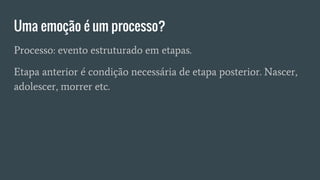 Uma emoção é um processo?
Processo: evento estruturado em etapas.
Etapa anterior é condição necessária de etapa posterior. Nascer,
adolescer, morrer etc.
 