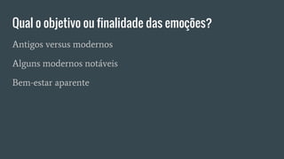 Qual o objetivo ou finalidade das emoções?
Antigos versus modernos
Alguns modernos notáveis
Bem-estar aparente
 