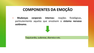 COMPONENTES DA EMOÇÃO
+ Mudanças corporais internas: reações fisiológicas,
particularmente aquelas que envolvem o sistema nervoso
autônomo.
Taquicardia, sudorese, diarreia e etc.
 
