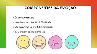 COMPONENTES DA EMOÇÃO
+ Os componentes:
+ Isoladamente não são A EMOÇÃO;
+ São complexos e multidimensionais;
+ Influenciam-se mutuamente.
 
