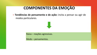 COMPONENTES DA EMOÇÃO
+ Tendências de pensamento e de ação: incita a pensar ou agir de
modos particulares.
Raiva – reações agressivas.
Medo – pensamentos.
 