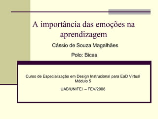 A importância das emoções na aprendizagem Curso de Especialização em Design Instrucional para EaD Virtual Módulo 5 UAB/UNIFEI   – FEV/2008 Cássio de Souza Magalhães Polo: Bicas  