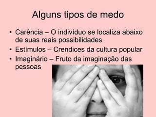 Alguns tipos de medo Carência – O indivíduo se localiza abaixo de suas reais possibilidades Estímulos – Crendices da cultura popular Imaginário – Fruto da imaginação das pessoas  
