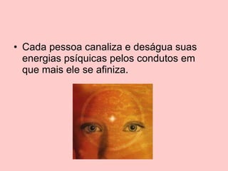 Cada pessoa canaliza e deságua suas energias psíquicas pelos condutos em que mais ele se afiniza. 
