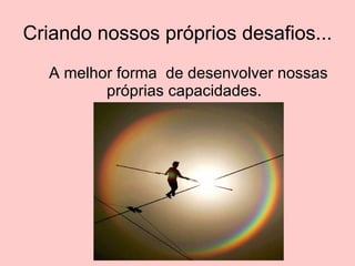 Criando nossos próprios desafios... A melhor forma  de desenvolver nossas próprias capacidades. 