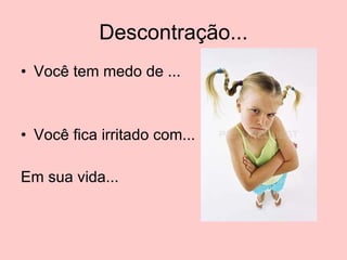 Descontração... Você tem medo de ... Você fica irritado com... Em sua vida... 