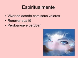 Espiritualmente  Viver de acordo com seus valores Renovar sua fé Perdoar-se e perdoar 
