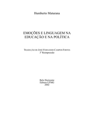 Humberto Maturana
EMOÇÕES E LINGUAGEM NA
EDUCAÇÃO E NA POLÍTICA
TRADUÇÃO DE JOSÉ FERNANDO CAMPOS FORTES
3a
Reimpressão
Belo Horizonte
Editora UFMG
2002
 