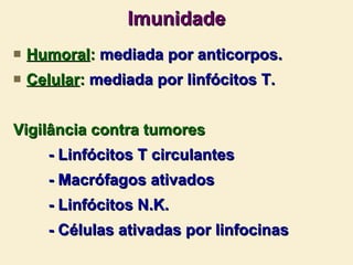 Imunidade Humoral :  mediada por anticorpos. Celular :  mediada por linfócitos T. Vigilância contra tumores - Linfócitos T circulantes - Macrófagos ativados - Linfócitos N.K. - Células ativadas por linfocinas  