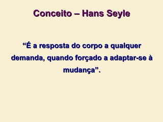 Conceito – Hans Seyle “ É a resposta do corpo a qualquer demanda, quando forçado a adaptar-se à mudança”. 