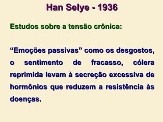 Han Selye - 1936 Estudos sobre a tensão crônica: “ Emoções passivas” como os desgostos, o sentimento de fracasso, cólera reprimida levam à secreção excessiva de hormônios que reduzem a resistência às doenças. 