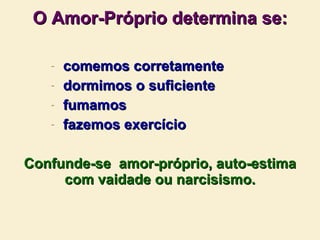 O Amor-Próprio determina se: comemos corretamente dormimos o suficiente fumamos fazemos exercício Confunde-se  amor-próprio, auto-estima com vaidade ou narcisismo. 