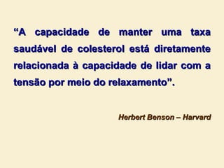 “ A capacidade de manter uma taxa saudável de colesterol está diretamente relacionada à capacidade de lidar com a tensão por meio do relaxamento”. Herbert Benson – Harvard 