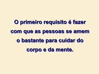 O primeiro requisito é fazer com que as pessoas se amem o bastante para cuidar do corpo e da mente. 
