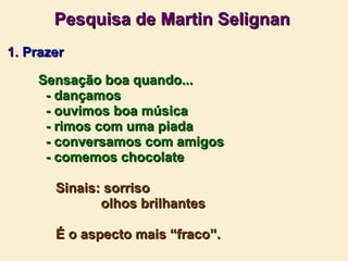 Pesquisa de Martin Selignan   1.  Prazer Sensação boa quando... - dançamos - ouvimos boa música - rimos com uma piada - conversamos com amigos - comemos chocolate Sinais: sorriso olhos brilhantes É o aspecto mais “fraco”. 