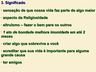 3.  Significado sensação de que nossa vida faz parte de algo maior aspecto da Religiosidade altruísmo – fazer o bem para os outros 1 ato de bondade melhora imunidade em até 2 meses criar algo que sobreviva a você acreditar que sua vida é importante para alguma grande causa ter amigos 