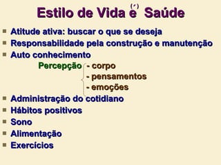 Estilo de Vida e  Saúde Atitude ativa: buscar o que se deseja Responsabilidade pela construção e manutenção Auto conhecimento Percepção   - corpo - pensamentos - emoções Administração do cotidiano Hábitos positivos Sono Alimentação Exercícios (  ) ´ 