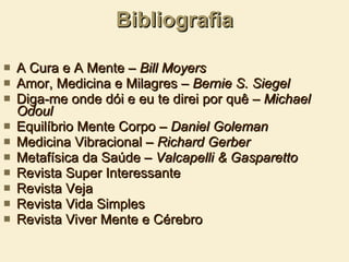 Bibliografia A Cura e A Mente –  Bill Moyers Amor, Medicina e Milagres –  Bernie S. Siegel Diga-me onde dói e eu te direi por quê –  Michael Odoul Equilíbrio Mente Corpo –  Daniel Goleman Medicina Vibracional –  Richard Gerber Metafísica da Saúde –  Valcapelli & Gasparetto Revista Super Interessante Revista Veja Revista Vida Simples Revista Viver Mente e Cérebro 
