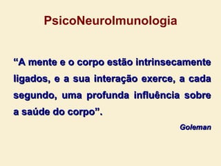 PsicoNeuroImunologia “ A mente e o corpo estão intrinsecamente ligados, e a sua interação exerce, a cada segundo, uma profunda influência sobre a saúde do corpo”. Goleman 