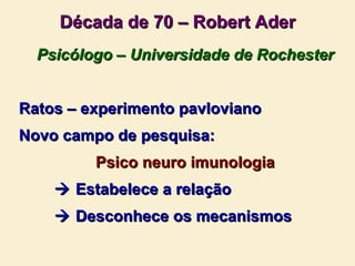 Década de 70 – Robert Ader Psicólogo – Universidade de Rochester Ratos – experimento pavloviano Novo campo de pesquisa: Psico neuro imunologia    Estabelece a relação    Desconhece os mecanismos 