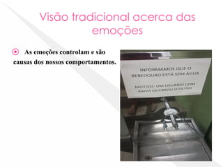 Visão tradicional acerca das
emoções
⦿ As emoções controlam e são
causas dos nossos comportamentos.
 