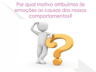 Por qual motivo atribuímos às
emoções as causas dos nossos
comportamentos?
 