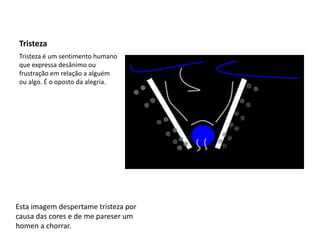TristezaTristeza é um sentimento humano que expressa desânimo ou frustração em relação a alguém ou algo. É o oposto da alegria.Esta imagem despertame tristeza por causa das cores e de me pareser um homen a chorrar.