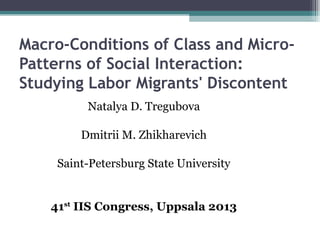 Macro-Conditions of Class and Micro-
Patterns of Social Interaction:
Studying Labor Migrants' Discontent
Natalya D. Tregubova
Dmitrii M. Zhikharevich
Saint-Petersburg State University
41st
IIS Congress, Uppsala 2013
 