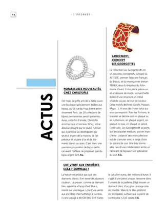 1 0
ACTUs
- s ’ informer -
La collection Les Georgettes® est
un nouveau concept du Groupe GL
ALTESSE, premier fabricant français
de bijoux, et du maroquinier breton
TEXIER, deux Entreprises du Patri-
moine Vivant. Entre pièce précieuse
et accessoire de mode, la manchette
dotée d’une structure en métal
s’habille ou pas de cuir de couleur.
Onze motifs déclinés (Girafe, Poisson,
Maya…). A vous de choisir celui qui
vous correspond. Pour les finitions, le
bracelet se décline soit en plaqué or,
en ruthénium, en plaqué argent, en
plaqué or rose, en plaqué or satiné.
Côté taille, Les Georgettes® se porte,
soit en bracelet medium, soit en man-
chette. L’objectif de cette collection
est de s’amuser avec le large choix
de coloris de cuir. Une très bonne
idée née d’une collaboration entre un
fabricant de bijoux et un spécialiste
du cuir. F.G.
Nombreuses nouveautés
chez Christofle
Une vente aux enchères
exceptionnelle !
Lancement,
concept
Les Georgettes
Cet hiver, la griffe arts de la table ouvre
une boutique spécialement dédiée aux
bijoux, au 56 rue du Four, 6ème arron-
dissement Paris. Les 20 collections de
bijoux permanentes seront présentes.
Aussi, cette fin d’année, Christofle
annonce que « L’anneau 925 », icône
absolue designé par le studio Putman
qui a participé au développent du
secteur argent de la maison, se fait
précieux et se pare d’or et de dia-
mants blancs ou noirs. C’est donc une
première proposition de bijoux sertis
car avant l’orfèvre ne proposait que du
bijou argent 925.F.G.
La Nature ne produit pas que des
diamants blancs. Il en existe de plusieurs
couleurs. La preuve : comme ce diamant
bleu appelé le « Fancy Vivid Blue »,
monté sur une bague. Lors d’une vente
aux enchères chez Sotheby’s à Genève,
il a été adjugé à 48 634 000 CHF. Faites
le calcul en euros, des millions d’euros. Il
s’agit d’une pièce unique, rarissime dans
l’univers de la joaillerie. Déjà trouver un
diamant blanc d’un gros caratage cela
est insolite. Mais là, le bleu profond
est incroyable, surtout que la pierre de
centre pèse 12,03 carats. F.G.
 