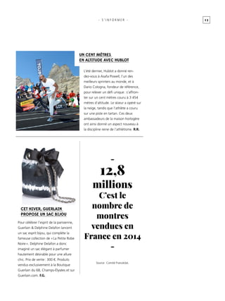 1 3
-
12,8
millions
C’est le
nombre de
montres
vendues en
France en 2014
-
- s ’ informer -
Un cent mètres
en altitude avec Hublot
L’été dernier, Hublot a donné ren-
dez-vous à Asafa Powell, l’un des
meilleurs sprinters au monde, et à
Dario Cologna, fondeur de référence,
pour relever un défi unique : s’affron-
ter sur un cent mètres couru à 3 454
mètres d’altitude. Le skieur a opéré sur
la neige, tandis que l’athlète a couru
sur une piste en tartan. Ces deux
ambassadeurs de la maison horlogère
ont ainsi donné un aspect nouveau à
la discipline reine de l’athlétisme. R.R.
Pour célébrer l’esprit de la parisienne,
Guerlain & Delphine Delafon lancent
un sac esprit bijou, qui complète la
fameuse collection de « La Petite Robe
Noire ». Delphine Delafon a donc
imaginé un sac élégant à parfumer
hautement désirable pour une allure
chic. Prix de vente : 300 €. Produits
vendus exclusivement à la Boutique
Guerlain du 68, Champs-Élysées et sur
Guerlain.com. F.G.
Cet hiver, Guerlain
propose un sac bijou
Source : Comité Francéclat.
 
