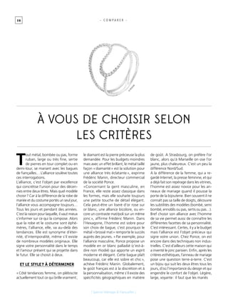 3 8
[ Spécial Mariage & Fiançailles ]
à vous de choisir selon
les critères
T
out métal, bombée ou pas, forme
ruban, large ou très fine, sertie
de pierres en tour complet ou en
demi-tour, se mariant avec les bagues
de fiançailles… L’alliance soulève toutes
ces interrogations.
L’alliance, c’est l’objet par excellence
qui concrétise l’union pour des décen-
nies entre deux êtres. Mais quel modèle
choisir ? Car à la différence de la robe de
mariée et du costume portés un seul jour,
l’alliance vous accompagne toujours…
Tous les jours et pendant des années.
C’est la raison pour laquelle, il vaut mieux
s’informer sur ce qui la compose. Alors
que la robe et le costume sont éphé-
mères, l’alliance, elle, va au-delà des
tendances. Elle est synonyme d’éter-
nité, d’intemporalité, même s’il existe
de nombreux modèles originaux. Elle
signe votre personnalité dans le temps
et l’amour présent qui se projette dans
le futur. Elle se choisit à deux.
Et le style ? à déterminer
« Côté tendances femme, on plébiscite
actuellement tout ce qui brille vraiment ;
le diamant est la pierre précieuse la plus
demandée. Pour les budgets moindres
mais avec un effet brillant, le métal taillé
façon « diamanté » est la solution pour
une alliance très éclatante », exprime
Frédéric Manin, directeur commercial
de la société Ponce.
«Concernant la gent masculine, en
France, elle reste assez classique dans
les formes, mais elle souhaite toujours
une petite touche de détail élégant.
Cela peut-être un liseré d’or rose sur
or blanc, une alliance bicolore, ou en-
core un contraste mat/poli sur un même
jonc », affirme Frédéric Manin. Dans
l’Hexagone, l’homme est sobre pour
son choix de bague, c’est pourquoi le
métal « brossé mat » remporte le succès
auprès des jeunes. « Par exemple, pour
l’alliance masculine, Ponce propose un
modèle en or blanc palladié (c’est-à-
dire non rhodié) qui apporte un esprit
moderne et élégant. Cette bague plaît
beaucoup, car elle est sobre et chic »,
achève Frédéric Manin. Globalement,
le goût français est à la discrétion et à
la personnalisation, même s’il existe des
spécificités géographiques en matière
de goût. A Strasbourg, on préfère l’or
blanc, alors qu’à Marseille on ose l’or
jaune, plus chaleureux. C’est un peu la
différence Nord/Sud.
A la différence de la femme, qui a re-
gardé Internet, la presse féminine, et qui
a déjà fait son repérage dans les vitrines,
l’homme est assez novice pour les an-
neaux de mariage quand il pousse la
porte de la bijouterie. Bien souvent il ne
connaît pas sa taille de doigts, découvre
les subtilités des modèles (bombé, semi
bombé, ennoblis ou pas, sertis ou pas…).
Bref choisir son alliance avec l’homme
de sa vie permet aussi de connaître les
différentes facettes de sa personnalité.
C’est intéressant. Certes, il y a le budget
mais l’alliance est l’objet précieux qui
signe votre union. Chez Ponce, on est
encore dans des techniques non indus-
trielles. C’est d’ailleurs cette maison qui
a inventé le jonc parisien. Enfin, après les
critères esthétiques, l’anneau de mariage
pose une question terre-à-terre. C’est
un bijou qui suit les deux êtres tous les
jours, d’où l’importance du design et qui
engendre le confort de l’objet. Légère,
large, voyante : il faut que les mariés
- C O M P A R E R -
©
REDLINE
 