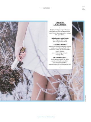 4 1
[ Spécial Mariage & Fiançailles ]
- C O M P A R E R -
ÉVÉNEMENTS
À NE PAS MANQUER
•
Des événements pour préparer l’heureux
événement : les salons pour le grand public,
robe de mariée, bijoux, organisation, musique,
bal… plein d’idées.
- MARIAGE AU CARROUSEL -
16 & 17 janvier 2016 à Paris
www.mariageaucarrousel.com
- SALON DU MARIAGE -
Marions-nous Magazine et le site du mariage
vous donnent rendez-vous les 30 et 31
Janvier 2016 au Parc des Expositions à Paris
Porte de Versailles
www.lesitedumariage.com/salon-
mariage-paris/
- SECRET DE MARIAGE -
Sur ce site vous trouverez des salons
pour les mariés selon votre région.
Tout ne se passe pas à Paris.
www.secretdemariage.com/liste-agendas.html
•
©LyoshaNazarenko
 