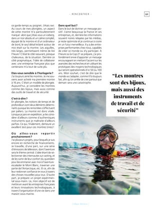 5 7- R E N C O N T R E R -
ce garde-temps au poignet. J’étais ravi.
Au cours de mes plongées, un aspect
de cette montre m’a particulièrement
marqué : alors que j’étais sous un iceberg,
dans un noir absolu et un calme complet,
équipé de la montre et d’un ordinateur
de bord, le seul détail éclairé autour de
moi était sur la montre. Les aiguilles,
très larges, permettaient même de lire
l’heure ! C’était le côté rassurant, presque
chaleureux, de la situation. Derrière ce
côté pragmatique, l’idée de collaborer
avec une entreprise française plus que
centenaire m’a tout de suite plu.
Etes-vous sensible à l’horlogerie ?
J’ai toujours aimé les montres. Je me sou-
viens avoir acheté ma première montre
à 16 ans. C’était un modèle de plongée.
Aujourd’hui, je considère les montres
comme des bijoux, mais aussi comme
des outils de travail et de sécurité.
C’est-à-dire ?
En plongée, les notions de temps et de
profondeurs sont deux éléments détermi-
nants puisque les remontées s’effectuent
par paliers. La montre est donc vitale.
Lorsque je pars en expédition, je les consi-
dère d’ailleurs comme d’authentiques
instruments que je maltraite d’ailleurs
parfois. Ce qui, finalement, demeure un
excellent test pour ces montres (rires) !
O ù a l l e z - v o u s r e p a r t i r
prochainement ?
J’ai plusieurs projets, pour lesquels je suis
encore en recherche de financements.
Je travaille, d’une part, sur une série
d’émissions de télévision, dont l’aventure
sera le thème central. L’idée étant de sé-
lectionner des internautes sur casting, et
de les sortir de leur confort du quotidien
pour les emmener avec moi à l’aventure :
escalader le Mont Blanc, traverser une
partie de l’Antarctique, etc. Et ce, afin de
leur redonner confiance en eux à travers
des choses nouvelles pour eux. D’autre
part, je prépare un projet expérimen-
tal sous-marin. Là, mon objectif est de
mettre en avant les entreprises françaises
et leurs innovations technologiques, à
travers l’organisation d’une vie dans une
maison sous-marine.
Dans quel but ?
Dans le but de donner un message po-
sitif. J’aime beaucoup la France et ses
entreprises, et, derrière les informations
souvent noires relayées par les médias,
je reste optimiste et je continue à croire
en un futur merveilleux. Il y a des entre-
prises performantes chez nous, capables
de créer ce monde ou d’y participer. A
l’heure où la Cop 21 se prépare, j’ai pro-
fondément envie d’apporter un message
encourageant en mettant l’accent sur les
avancées des recherches et en utilisant les
prototypes des moyens technologiques
qui seront opérationnels d’ici 50 ou 100
ans. Mon souhait, c’est de dire que le
monde va s’adapter, comme il l’a toujours
fait, afin qu’on arrête de crier partout que
demain sera une catastrophe.
“ Les montres
sont des bijoux,
mais aussi des
instruments
de travail et de
sécurité ”
[ Alban Michon ]
 