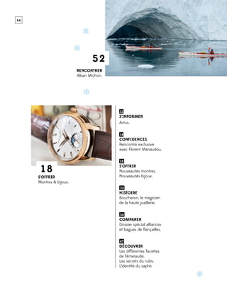 0 4
 11 
S’informer
Actus.
 14
Confidences
Rencontre exclusive
avec Florent Manaudou.
 18 
S’offrir
Nouveautés montres.
Nouveautés bijoux.
 32 
Histoire
Boucheron, le magicien
de la haute joaillerie.
 36 
Comparer
Dossier spécial alliances
et bagues de fiançailles.
 47 
Découvrir
Les différentes facettes
de l’émeraude.
Les secrets du rubis.
L’identité du saphir.
1 8
52
Rencontrer
Alban Michon.
S’offrir
Montres & bijoux.
 