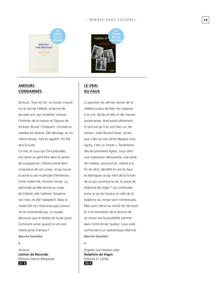 7 9- R E N D E Z - V O U S C U L T U R E L -
Amours. Tout est dit. Le roman s’ouvre
sur le viol de Céleste, la bonne de
dix-sept ans, par Anselme, notaire,
l’homme de la maison et l’époux de
Victoire. Brutal. Choquant. L’entrée en
matière est directe. Elle dérange, et, en
même temps, met en appétit. On file
vers la suite.
Ce viol, et ceux qui l’ont précédés,
ont semé un petit être dans le ventre
de la paysanne. Céleste prend alors
conscience de son corps, ce qui ouvre
la porte à une multitude d’émotions.
Cette maternité, Victoire l’envie. La
plénitude qu’elle donne au corps
de Céleste, elle l’admire. Anselme,
son mari, et elle l’adoptent. Mais la
maternité ne s’improvise pas.L’amour
ne se commande pas. Le couple
découvre que la réalité est toute autre.
Comment aimer quand on est soit
même privé d’amour ?
Blanche Gandillot
La parution du dernier roman de la
célèbre auteur de Rien ne s’oppose
à la nuit, de No et Moi et des Heures
souterraines, était particulièrement.
Si tant est qu’il en soit bien un, de
roman ! Jules Renard disait, certes,
que « dès qu’une vérité dépasse cinq
lignes, c’est un roman ». Seulement,
dès les premières lignes, nous vient
une impression déroutante, une sorte
de malaise : pourra-t-on, même à la
fin du récit, démêler le vrai du faux
et distinguer ce qui tient de la fiction
de ce qui constitue la vie, le passé de
Delphine de Vigan ? Les similitudes
entre la vie de l’auteur et celle de la
Delphine du roman sont nombreuses.
Elles sont même au centre de l’écriture.
Et si la motivation de la lecture de
ce roman est la possibilité d’entrer
dans l’intimité de l’auteur, nous voilà
confrontés à un authentique dilemne.
Blanche Gandillot
Amours
condamnés
Le vrai
du faux
•
Amours
Léonor de Recondo
Éditions Sabine Wespieser
21 €
•
D’après une histoire vraie
Delphine de Vigan
Éditions JC Lattès
20 €
Le
Choix
De La
Libraire
Le
Choix
De La
Libraire
 