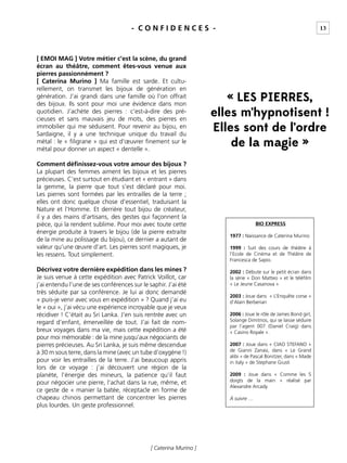 13- C O N F I D E N C E S -
[ Caterina Murino ]
[ EMOI MAG ] Votre métier c’est la scène, du grand
écran au théâtre, comment êtes-vous venue aux
pierres passionnément ?
[ Caterina Murino ] Ma famille est sarde. Et cultu-
rellement, on transmet les bijoux de génération en
génération. J’ai grandi dans une famille où l’on offrait
des bijoux. Ils sont pour moi une évidence dans mon
quotidien. J’achète des pierres : c’est-à-dire des pré-
cieuses et sans mauvais jeu de mots, des pierres en
immobilier qui me séduisent. Pour revenir au bijou, en
Sardaigne, il y a une technique unique du travail du
métal : le « ﬁligrane » qui est d’œuvrer ﬁnement sur le
métal pour donner un aspect « dentelle ».
Comment déﬁnissez-vous votre amour des bijoux ?
La plupart des femmes aiment les bijoux et les pierres
précieuses. C’est surtout en étudiant et « entrant » dans
la gemme, la pierre que tout s’est déclaré pour moi.
Les pierres sont formées par les entrailles de la terre ;
elles ont donc quelque chose d’essentiel, traduisant la
Nature et l’Homme. Et derrière tout bijou de créateur,
il y a des mains d’artisans, des gestes qui façonnent la
pièce, qui la rendent sublime. Pour moi avec toute cette
énergie produite à travers le bijou (de la pierre extraite
de la mine au polissage du bijou), ce dernier a autant de
valeur qu’une œuvre d’art. Les pierres sont magiques, je
les ressens. Tout simplement.
Décrivez votre dernière expédition dans les mines ?
Je suis venue à cette expédition avec Patrick Voillot, car
j’ai entendu l’une de ses conférences sur le saphir. J’ai été
très séduite par sa conférence. Je lui ai donc demandé
« puis-je venir avec vous en expédition » ? Quand j’ai eu
le « oui », j’ai vécu une expérience incroyable que je veux
récidiver ! C’était au Sri Lanka. J’en suis rentrée avec un
regard d’enfant, émerveillée de tout. J’ai fait de nom-
breux voyages dans ma vie, mais cette expédition a été
pour moi mémorable : de la mine jusqu’aux négociants de
pierres précieuses. Au Sri Lanka, je suis même descendue
à 30 m sous terre, dans la mine (avec un tube d’oxygène !)
pour voir les entrailles de la terre. J’ai beaucoup appris
lors de ce voyage : j’ai découvert une région de la
planète, l’énergie des mineurs, la patience qu’il faut
pour négocier une pierre, l’achat dans la rue, même, et
ce geste de « manier la batée, réceptacle en forme de
chapeau chinois permettant de concentrer les pierres
plus lourdes. Un geste professionnel.
BIO EXPRESS
1977 : Naissance de Caterina Murino
1999 : Suit des cours de théâtre à
l’Ecole de Cinéma et de Théâtre de
Francesca de Sapio.
2002 : Débute sur le petit écran dans
la série « Don Matteo » et le téléﬁlm
« Le Jeune Casanova »
2003 : Joue dans « L’Enquête corse »
d’Alain Berberian
2006 : Joue le rôle de James Bond girl,
Solange Dimitrios, qui se laisse séduire
par l’agent 007 (Daniel Craig) dans
« Casino Royale ».
2007 : Joue dans « CIAO STEFANO »
de Gianni Zanasi, dans « Le Grand
alibi » de Pascal Bonitzer, dans « Made
in italy » de Stephane Giusti
2009 : Joue dans « Comme les 5
doigts de la main » réalisé par
Alexandre Arcady.
À suivre …
« LES PIERRES,
elles m’hypnotisent !
Elles sont de l’ordre
de la magie »
 