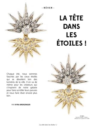 18
[ La tête dans les étoiles ! ]
Chaque été, nous sommes
fascinés par les cieux étoilés
qui se dévoilent loin des
lumières de la ville. Il en va de
même pour les créateurs qui
s’inspirent de notre galaxie
pour faire scintiller leurs parures
et nous faire rêver encore plus
loin.
PAR KYRA BRENZINGER
H. Stern
Boucles d’oreilles « Eclipse »,
diamants sur or jaune et or noble.
- R Ê V E R -
LA TÊTE
DANS
LES
ÉTOILES !
 