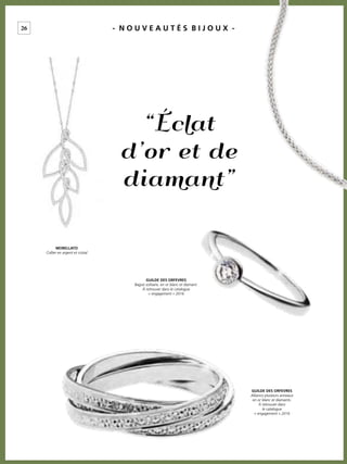 “Éclat
d’or et de
diamant”
26 - N O U V E A U T É S B I J O U X -
MORELLATO
Collier en argent et cristal
GUILDE DES ORFEVRES
Bague solitaire, en or blanc et diamant.
À retrouver dans le catalogue
« engagement » 2016
GUILDE DES ORFEVRES
Alliance plusieurs anneaux
en or blanc et diamants.
À retrouver dans
le catalogue
« engagement » 2016
 
