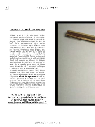 48 - S E C U L T I V E R -
[ BOND, L’espion aux goûts de luxe ]
Depuis 25 ans Bond se pare d’une Omega,
montre ofﬁcielle de l’armée de l’air britannique.
Il a d’abord porté une Rolex Submarine au
poignet, puis différents modèles de Seiko et
une Pulsar. Incontournable bijou venant
compléter son uniforme, Q en fait une arme
redoutable qui donne bien plus que l’heure :
scie rotative, détonateur, laser, grappin, etc.
L’Aston Martin DB5 de 1964 ou la DB10 de
Spectre sont considérées comme l’ultime
gadget de l’agent du MI6. Mais si les diamants
sont éternels, ses bolides ne le sont pas : James
Bond ﬁnit toujours par détruire ces beautés
technologiques. Les méchants ne sont pas en
reste. On se rappelle, entre autres, de l’ingé-
nieux pistolet d’or de Scaramanga réalisé par
Colibri, fabricant d’accessoires de luxe.
Le luxe et la volupté sont partout dans l’univers
Bondien. EON production ouvre ses archives.
Plus de 500 objets originaux ont été réunis pour
l’exposition 50 ans de Style Bond. Balade au
cœur du processus de création avec ses effets
spéciaux, ses illustrations et ses destinations
exotiques ; l’on vient y découvrir ses magniﬁques
tenues, observer les véhicules et décortiquer les
gadgets mis au point en cinquante ans.
LES GADGETS, DEFILÉ OSTENTATOIRE
Du 16 avril au 4 septembre 2016.
Nef sud de la grande halle de la Villette,
211 avenue Jean Jaurès, Paris 19è
www.jamesbond007-exposition-paris.fr
 