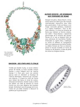 64
[ Le glamour à l’italienne ]
Designer de génie, Alessio Boschi a long-
temps exercé son talent pour des marques
internationales. Aujourd’hui, pour notre
plus grand plaisir, il crée ses bijoux à son
image c’est-à-dire généreux, exubérants
et si italiens ﬁnalement ! Pour sa der-
nière collection, il a choisi les fontaines de
Rome pour déclarer sa ﬂamme créative.
Son collier « Piazza Navova » reprend les
personnages de la fontaine des Quatre-
Fleuves en or rose se baignant dans les
eaux précieuses de tourmalines Paraïba,
émeraudes ou saphirs bleus. L’obélisque
au centre se reﬂétant en transparence
dans une majestueuse tourmaline Paraïba.
La célèbre fontaine de Trevi se métamor-
phose en boucles d’oreilles en forme de
chevaux ou de dauphins, ornées de perles
de culture ou d’aigues-marines.
Fondée par Davidor Gusky, un jeune créateur
venant de Floride, la toute nouvelle marque
Davidor a choisi l’élégant écrin de l’avenue
George V à Paris pour ouvrir son premier
pop-up store en attendant sa boutique de
l’avenue Montaigne. Passionné par l’architec-
ture italienne, il s’inspire du motif de l’Arche
pour réaliser des bijoux en émail de couleur,
rehaussés de diamants. Davidor Gusky a même
fait réaliser une taille de diamant en forme
d’arche qui orne avec élégance des bracelets
bangle. Symbolisant aussi le passage vers la vie,
l’arche est une belle invitation à découvrir la
joaillerie par la grande porte !
ALESSIO BOSCHI : UN HOMMAGE
AUX FONTAINES DE ROME
DAVIDOR : DES ETATS-UNIS À L’ITALIE
Bracelet « Arche »,
diamants sur platine
Collier « Piazza Navova »
tourmalines Paraïba,
émeraudes, saphirs bleus
et diamants sur or blanc
et or rose.
 