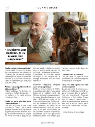 14
[ Caterina Murino ]
- C O N F I D E N C E S -
Quelle est votre pierre préférée ?
C’est le saphir. C’est surtout en étu-
diant ses inclusions au microscope.
On peut y voir des ailes de papillons
parexemple.Lespierresracontentdes
histoires. Et aussi dans l’univers du
saphir, le saphir étoilé, j’ai craqué sur
lui au Sri Lanka.
Achetez-vous régulièrement des
bijoux précieux ?
J’adore les bijoux. J’ai du mal à me
restreindre. J’achète des pierres.
La joaillerie et le métal précieux
m’obsèdent (rire).
Quelle est votre anecdote entre
cinéma et bijoux ?
Une fois, je jouais le rôle d’une
princesse au cinéma ; j’étais vêtue
de façon faste et arborant alors de
magniﬁques boucles d’oreilles mais
qui m’étaient douloureuses au por-
ter. Alors pendant le déjeuner j’ai
ôté ces boucles. Malheureusement
pour la même scène pendant le
tournage, j’ai oublié de les remettre.
Catastrophe ! Au montage l’équipe
technique a dû reconstruire, à
l’image, les boucles, mais en effets
spéciaux !
Comment êtes-vous investie
dans le bijou précieux ?
Diplômée en gemmologie à l’ING*,
je suis très investie dans l’univers des
bijoux et la tradition sarde du
ﬁligrane. Je dessine des pièces pour
la maison Soha Sardinia depuis trois
déjà. L’ADN de ces lignes est de
transmettre la tradition du ﬁligrane,
tout en proposant des bijoux ac-
tuels s’adaptant aux goûts de la
femme contemporaine. En créant
ainsi, je me sens ambassadrice de
ce savoir-faire sarde de ﬁligrane qui
devient rare. Je ne veux pas laisser
tomber les gestes ni les artisans que
l’on peut compter sur les doigts des
deux mains.
Comment cela se traduit-il ?
Cela peut être un bijou de corps
(vraiment actuel !) comme une pièce
plus classique, en ﬁligrane.
Vous avez été égérie pour cer-
taines maisons ?
Oui, j’ai représenté de belles maisons
joaillières. Cela fait au moins 10 ans
que je m’investis dans la joaillerie !
Pour citer précisément : Chaumet,
De Grisogono, Fred joaillier, Omega
pour ses montres, Mauboussin. Et
même la maison italienne généreuse
dans son or et son design, peut-
être moins connue des Français :
Vhernier.
* Institut National de Gemmologie
“ Les pierres sont
magiques. Je les
ressens tout
simplement ”
 