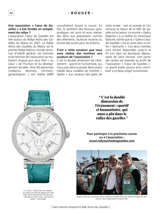 42
[ Saint Honoré remporte le Rally Aïcha des Gazelles ]
- B O U G E R -
Une association « Cœur de Ga-
zelles » a été fondée en complé-
ment du rallye ?
L’association Cœur de Gazelles est
née autour du Rallye Aïcha des Ga-
zelles du Maroc en 2001. Le Rallye
Aïcha des Gazelles du Maroc est le
premier Rallye Raid au monde recon-
nue d’intérêt général. Les hommes
et les femmes de l’association se mo-
bilisent chaque jour pour être « au
cœur » de l’humain et du dévelop-
pement durable. Ainsi 60 personnes
(médecins, dentistes, inﬁrmiers,
gynécologues…) ont réalisé 4489
consultations durant la course. En
fait, ils proﬁtent des bivouacs pour
prodiguer ces soins et aussi réaliser
des dons aux populations comme
des vêtements, fauteuils roulants ou
encore des jouets pour les enfants.
C’est à cette occasion que vous
avez réalisé des montres aux
couleurs de l’association ?
C’est la double dimension de l’évé-
nement : sportif et humanitaire, qui
nous a plu dans ce projet. Nous avons
habillé deux modèles de montres «
Opéra » aux couleurs des gilets de
cette année : vert et orange et l’on
retrouve le dessin de la tête de ga-
zelle sur le cadran. La montre « Opéra
Ragtime » a un boîtier en céramique
blanche, tandis que la « Opéra Cœur
de Gazelles » est en acier avec un ef-
fet « diamants ». Ces deux montres
sont encore disponibles jusqu’à la
ﬁn juin dans les boutiques déposi-
taires de Saint Honoré. Une partie
des ventes est reversée au proﬁt de
l’association « Cœur de Gazelles ».
Le grand public pourra ainsi contri-
buer à ce beau projet humanitaire.
Pour participer à la prochaine course
ou à l’association :
www.rallyeaichadesgazelles.com
Départ à Nice avec Dominique Serra, fondatrice du Rallye Aïcha des Gazelles l’équipe de Saint
Honoré, Céline Véga-Roïatti et Sophie Fabri.
La montre « Opéra Cœur de Gazelles »
est ornée d’une tête de gazelle avec effet
Eclair TM et lunette acier effet diamants
– Bracelet vert façon croco - Mouvement
Quartz – Swiss Made.
“ C’est la double
dimension de
l’événement : sportif
et humanitaire, qui
nous a plu dans le
rallye des gazelles ”
 