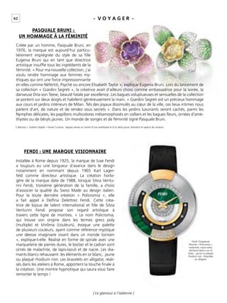 62
[ Le glamour à l’italienne ]
Créée par un homme, Pasquale Bruni, en
1976, la marque est aujourd’hui particu-
lièrement imprégnée du style de sa ﬁlle
Eugenia Bruni qui en tant que directrice
artistique insufﬂe tous les ingrédients de la
féminité. « Pour ma nouvelle collection, j’ai
voulu rendre hommage aux femmes my-
thiques qui ont une force impressionnante
en elles comme Néfertiti, Psyché ou encore Elisabeth Taylor », explique Eugenia Bruni. Lors du lancement de
sa collection « Giardini Segreti », la créatrice avait d’ailleurs choisi comme ambassadrice pour la soirée, la
danseuse Dita von Teese, beauté fatale par excellence. Les bagues voluptueuses et sensuelles de la collection
se portent sur deux doigts et habillent généreusement la main. « Giardini Segreti est un précieux hommage
aux cours et jardins intérieurs de Milan. Tels des joyaux dissimulés au cœur de la ville, ces lieux intimes nous
parlent d’art, de nature et de rendez vous secrets ». Dans les jardins luxuriants seront cachés, parmi les
Nymphes délicates, les papillons multicolores métamorphosés en colliers et les bagues ﬂeurs, ornées d’amé-
thystes ou de béryls jaunes. Un monde de songes et de féminité signé Pasquale Bruni.
Installée à Rome depuis 1925, la marque de luxe Fendi
a toujours eu une longueur d’avance dans le design
notamment en nommant depuis 1965 Karl Lager-
feld comme directeur artistique. La création horlo-
gère de la marque date de 1988, lorsque Silvia Ventu-
rini Fendi, troisième génération de la famille, a choisi
d’associer la qualité du Swiss Made au design italien.
Pour la toute dernière création « Policromia », elle
a fait appel à Delﬁna Delettrez Fendi. Cette créa-
trice de bijoux de talent international et ﬁlle de Silvia
Venturini Fendi propose son regard artistique à
travers cette ligne de montres. « Le nom Policromia,
qui trouve son origine dans les termes grecs poly
(multiple) et khrôma (couleurs), évoque une palette
de plusieurs couleurs, ayant comme référence mystique
une déesse imaginaire vivant dans un monde lointain
», explique-t-elle. Réalisé en forme de spirale avec une
marqueterie de pierres dures, le boitier et le cadran sont
ornés de malachite, de lapis-lazuli et de nacre. Les dia-
mants blancs rehaussent les éléments en or blanc, jaune
ou plaqué rhodium noir. Les bracelets en alligator, réali-
sés dans les ateliers à Rome, apportent la touche ﬁnale à
la création. Une montre hypnotique qui saura vous faire
remonter le temps !
PASQUALE BRUNI :
UN HOMMAGE À LA FÉMINITÉ
FENDI : UNE MARQUE VISIONNAIRE
Fendi Timepieces
Montre « Policromia »
malachite, nacre verte,
diamants blancs sur or
blanc, jaune ou plaqué
rhodium noir - Bracelets
en alligator
Collection « Giardini Segreti » Haute Couture, bagues serties au centre d’une améthyste et d’un béryl jaune, diamants et saphirs de couleurs
- V O Y A G E R -
 