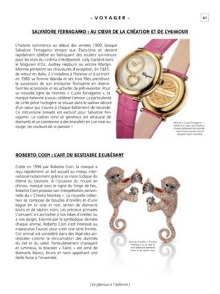 63
L’histoire commence au début des années 1900, lorsque
Salvatore Ferragamo émigre aux Etats-Unis et devient
rapidement célèbre en fabriquant des souliers sur-mesure
pour les stars du cinéma d’Hollywood. Judy Garland dans
le Magicien d’Oz, Audrey Hepburn ou encore Marilyn
Monroe porteront ses chaussures d’exception. En 1927,
de retour en Italie, il s’installera à Florence et à sa mort
en 1960 sa femme Wanda et ses trois ﬁlles prendront
la succession de son entreprise ﬂorissante en diversi-
ﬁant les accessoires et les activités de prêt-à-porter. Pour
sa nouvelle ligne de montres « Cuore Ferragamo », la
marque italienne a voulu célébrer l’amour. La particularité
de cette pièce horlogère se trouve dans le cadran décoré
d’un cœur qui s’ouvre à chaque battement de seconde.
Ce mécanisme breveté est exclusif pour Salvatore Fer-
ragamo. Le cadran rond et généreux est rehaussé de
diamants et se coordonne à des bracelets en cuir rose ou
rouge, les couleurs de la passion !
Créée en 1996 par Roberto Coin, la marque a
reçu rapidement un bel accueil au niveau inter-
national notamment grâce à sa vision ludique du
thème du bestiaire. A l’occasion du nouvel an
chinois, marqué sous le signe du Singe de Feu,
Roberto Coin propose son interprétation person-
nelle du « Cheeky Monkey ». La nouvelle collec-
tion se compose de boucles d’oreilles et d’une
bague en or rose et noir, serties de diamants
bruns et de saphirs noirs. Les précieux primates
s’amusent à s’accrocher à nos lobes d’oreilles ou
à nos doigts. Fasciné par la symbolique derrière
chaque animal, Roberto Coin s’est intéressé au
majestueux Faucon pour créer une série limitée.
Cet animal est considéré dans des légendes an-
cestrales comme la réincarnation des divinités
du ciel et du soleil. Particulièrement chatoyant
et lumineux, le bracelet « Falco » est orné de
diamants blancs, bruns et noirs apportant une
réelle force à l’ensemble.
SALVATORE FERRAGAMO : AU CŒUR DE LA CRÉATION ET DE L’HUMOUR
ROBERTO COIN : L’ART DU BESTIAIRE EXUBÉRANT
Montre « Cuore Ferragamo »,
ornée d’un cœur qui s’ouvre à
chaque battement de seconde
– mécanisme breveté exclusif
– Bracelet façon crocodile
Boucles d’oreilles « Cheeky
Monkey » en or rose et
noir serties de diamants
bruns et de saphirs noirs
- V O Y A G E R -
[ Le glamour à l’italienne ]
 