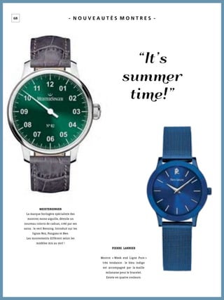 68 - N O U V E A U T É S M O N T R E S -
“It’s
summer
time!”
PIERRE LANNIER
Montre « Week end Ligne Pure »
très tendance : le bleu indigo
est accompagné par la maille
milanaise pour le bracelet.
Existe en quatre couleurs.
MEISTERSINGER
La marque horlogère spécialiste des
montres mono-aiguille, dévoile un
nouveau coloris de cadran, créé par ses
soins : le vert Rensing. Introduit sur les
lignes N02, Pangaea et Neo.
Les mouvements diffèrent selon les
modèles mis au vert !
 