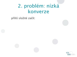 2. problém: nízká
         konverze
příliš složité začít:
 