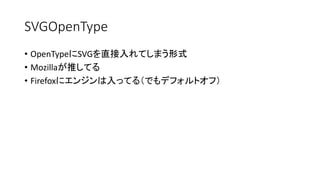 SVGOpenType
• OpenTypeにSVGを直接入れてしまう形式
• Mozillaが推してる
• Firefoxにエンジンは入ってる（でもデフォルトオフ）
 