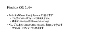 Firefox OS 1.4+
• AndroidのColor Emoji Formatが使えます
• でもダウンロードフォントでは使えません
• 標準ではAndroid同様Noto Color Emoji
• ベンダによってはSVGOpenTypeを有効にできます
• ダウンロードフォントでも使えます
 
