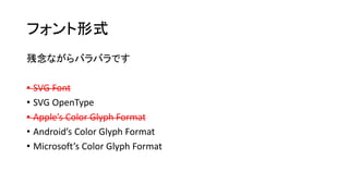 フォント形式
残念ながらバラバラです
• SVG Font
• SVG OpenType
• Apple’s Color Glyph Format
• Android’s Color Glyph Format
• Microsoft’s Color Glyph Format
 